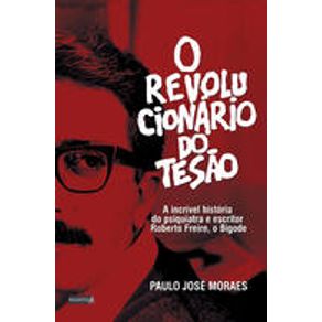O REVOLUCIONÁRIO DO TESÃO: A INCRÍVEL HISTÓRIA DO PSIQUIATRA E ESCRITOR ROBERTO FREIRE, O BIGODE